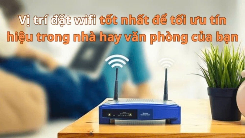 Tìm hiểu vị trí đặt WiFi tốt nhất tối ưu tín hiệu cho nhà và văn phòng